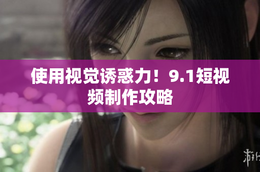 使用视觉诱惑力！9.1短视频制作攻略