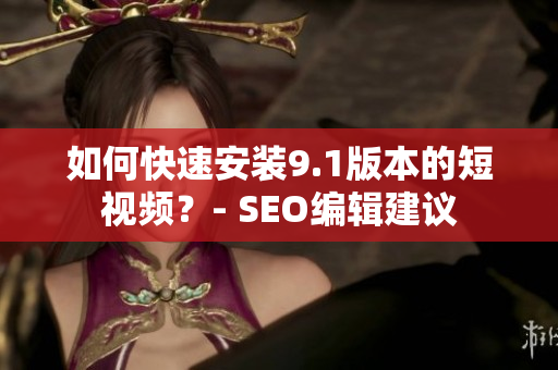 如何快速安装9.1版本的短视频？- SEO编辑建议