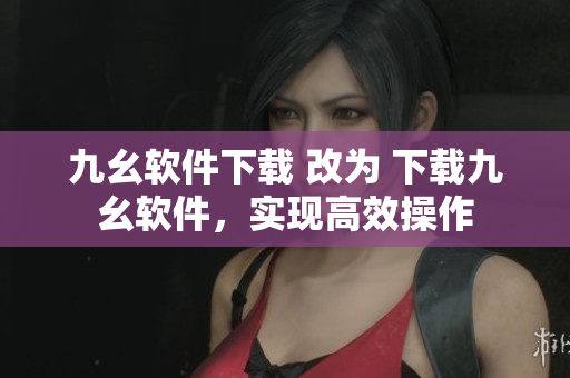 九幺软件下载 改为 下载九幺软件，实现高效操作