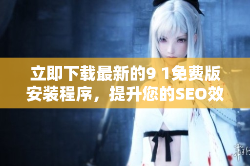 立即下载最新的9 1免费版安装程序，提升您的SEO效果！