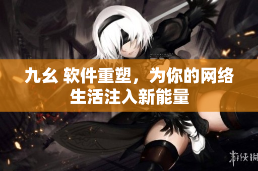 九幺 软件重塑，为你的网络生活注入新能量