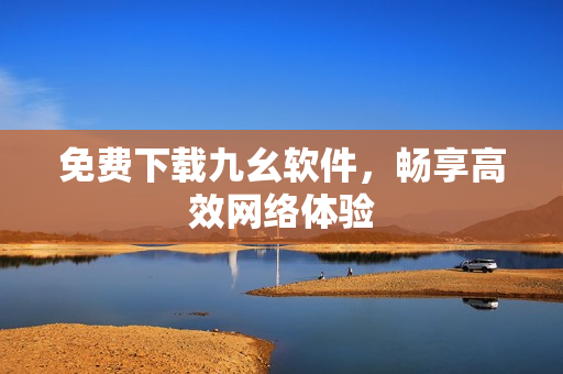 免费下载九幺软件，畅享高效网络体验
