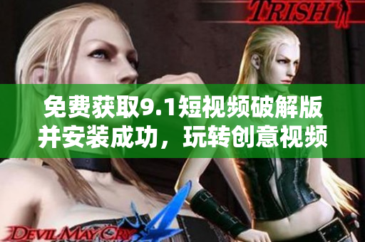 免费获取9.1短视频破解版并安装成功，玩转创意视频营销！