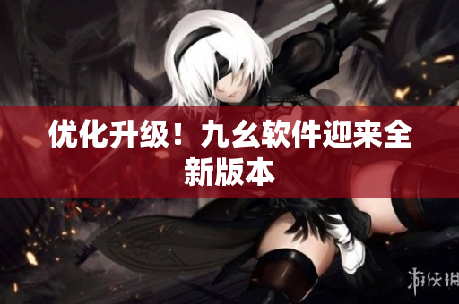 优化升级！九幺软件迎来全新版本