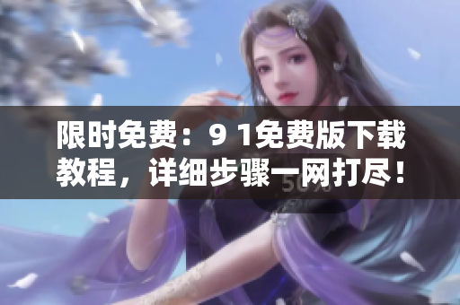 限时免费：9 1免费版下载教程，详细步骤一网打尽！