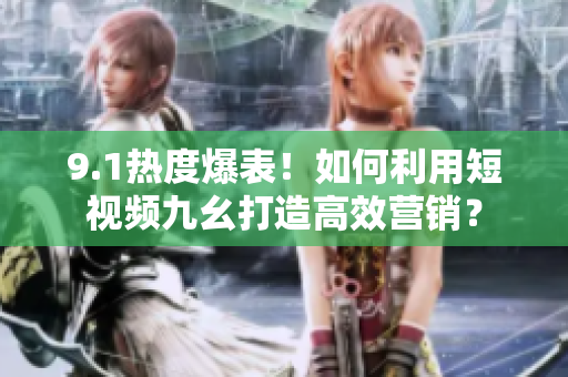 9.1热度爆表！如何利用短视频九幺打造高效营销？