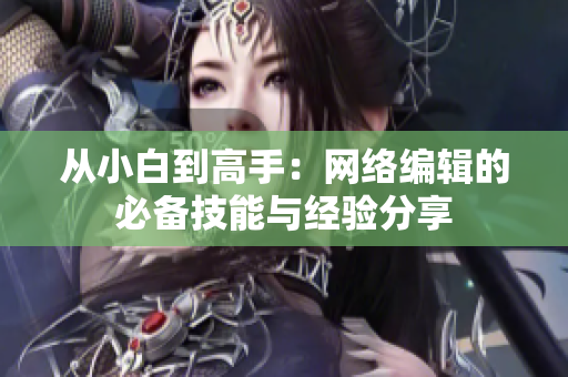 从小白到高手：网络编辑的必备技能与经验分享