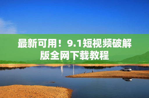 最新可用！9.1短视频破解版全网下载教程