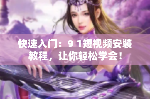 快速入门：9 1短视频安装教程，让你轻松学会！