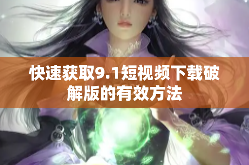 快速获取9.1短视频下载破解版的有效方法