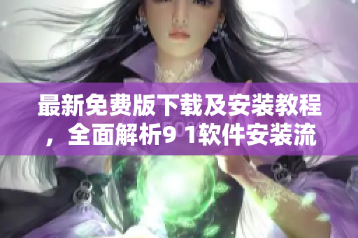 最新免费版下载及安装教程，全面解析9 1软件安装流程