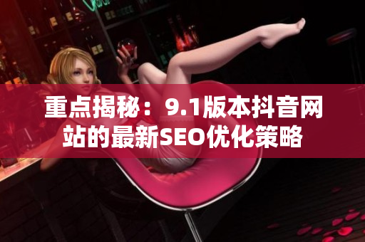 重点揭秘：9.1版本抖音网站的最新SEO优化策略