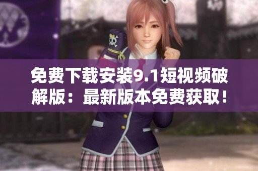 免费下载安装9.1短视频破解版：最新版本免费获取！