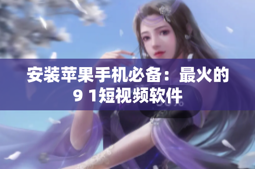 安装苹果手机必备：最火的9 1短视频软件