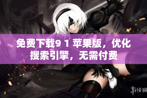 免费下载9 1 苹果版，优化搜索引擎，无需付费