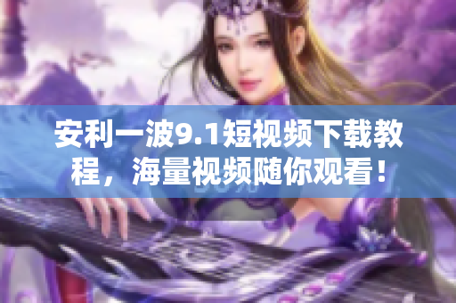 安利一波9.1短视频下载教程，海量视频随你观看！