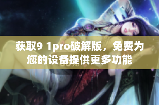 获取9 1pro破解版，免费为您的设备提供更多功能