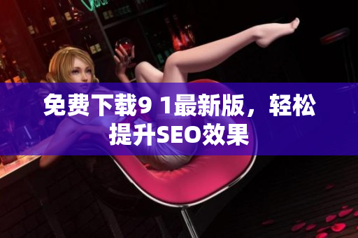 免费下载9 1最新版，轻松提升SEO效果