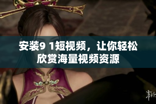 安装9 1短视频，让你轻松欣赏海量视频资源