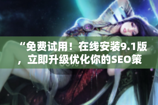 “免费试用！在线安装9.1版，立即升级优化你的SEO策略！”