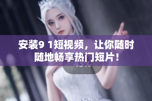 安装9 1短视频，让你随时随地畅享热门短片！