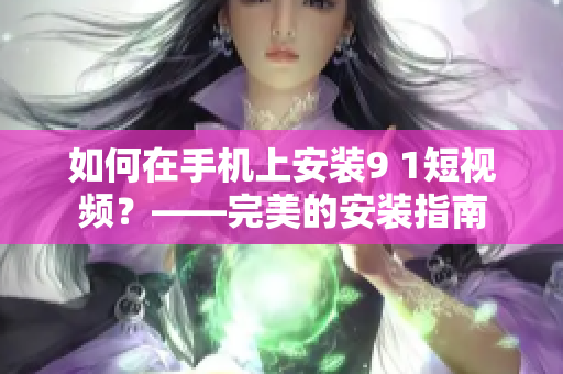 如何在手机上安装9 1短视频？——完美的安装指南