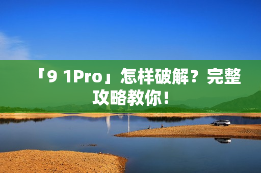 「9 1Pro」怎样破解？完整攻略教你！