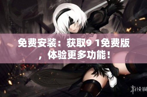 免费安装：获取9 1免费版，体验更多功能！