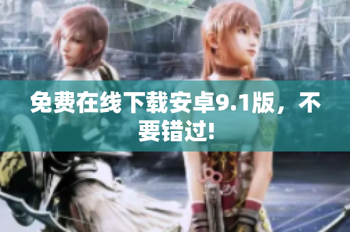 免费在线下载安卓9.1版，不要错过!
