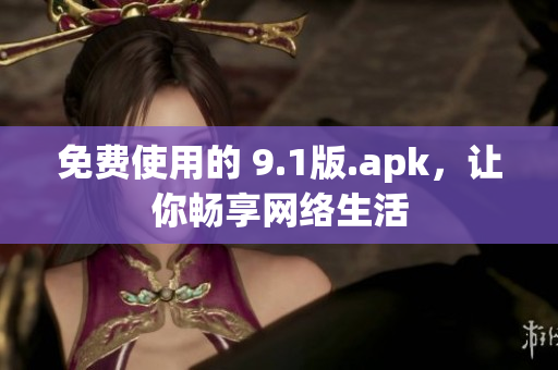 免费使用的 9.1版.apk，让你畅享网络生活