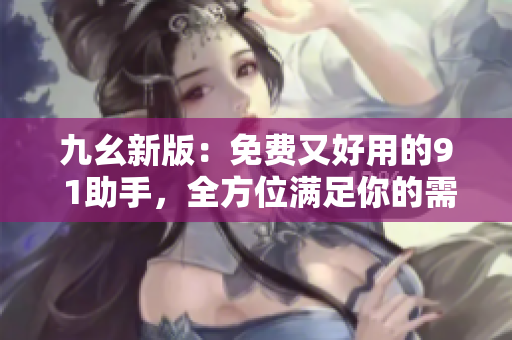 九幺新版：免费又好用的9 1助手，全方位满足你的需求