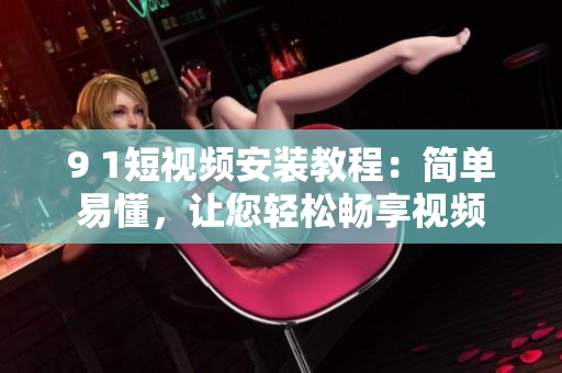 9 1短视频安装教程：简单易懂，让您轻松畅享视频