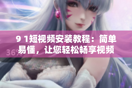 9 1短视频安装教程：简单易懂，让您轻松畅享视频
