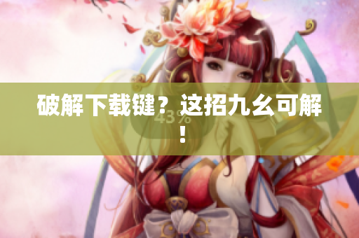 破解下载键？这招九幺可解！