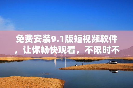 免费安装9.1版短视频软件，让你畅快观看，不限时不限量！