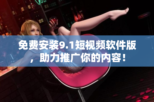 免费安装9.1短视频软件版，助力推广你的内容！