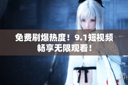 免费刷爆热度！9.1短视频畅享无限观看！