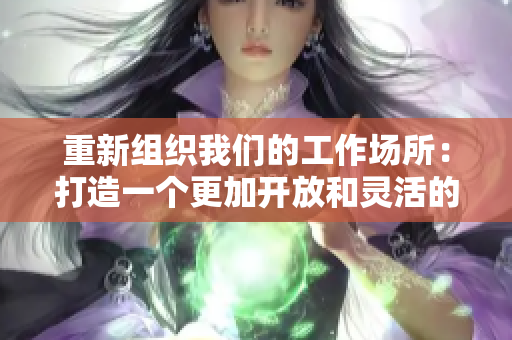 重新组织我们的工作场所：打造一个更加开放和灵活的工作环境