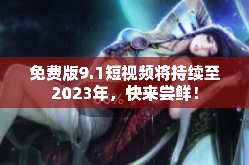 免费版9.1短视频将持续至2023年，快来尝鲜！