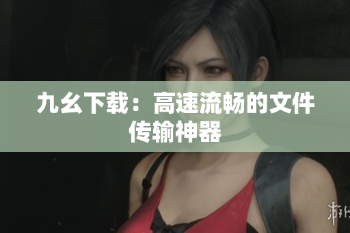 九幺下载：高速流畅的文件传输神器