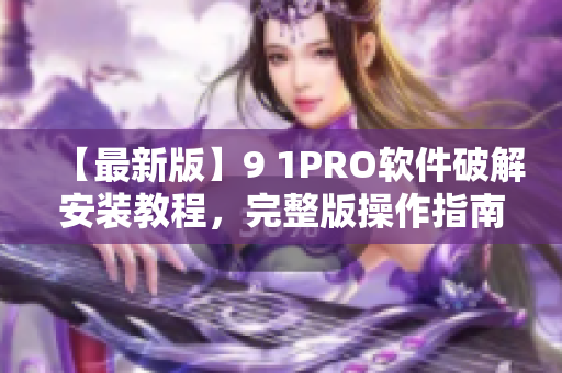 【最新版】9 1PRO软件破解安装教程，完整版操作指南！