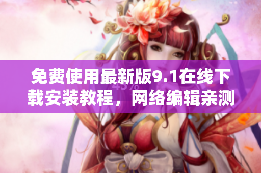 免费使用最新版9.1在线下载安装教程，网络编辑亲测！