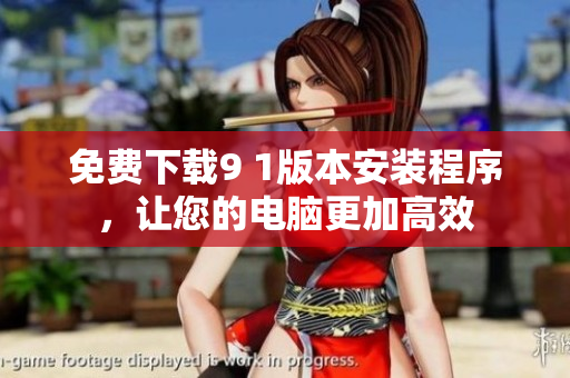 免费下载9 1版本安装程序，让您的电脑更加高效