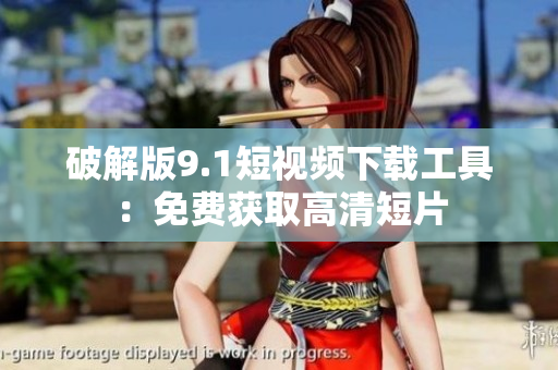 破解版9.1短视频下载工具：免费获取高清短片