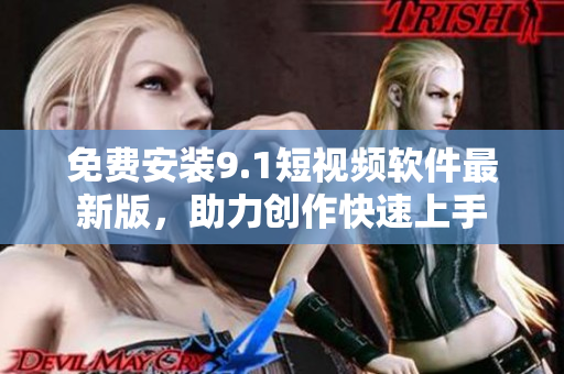 免费安装9.1短视频软件最新版，助力创作快速上手
