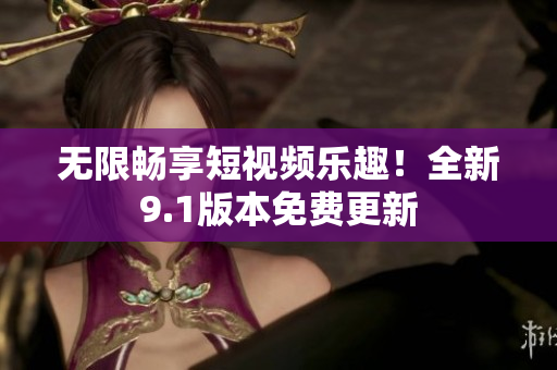 无限畅享短视频乐趣！全新9.1版本免费更新