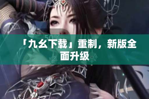 「九幺下载」重制，新版全面升级