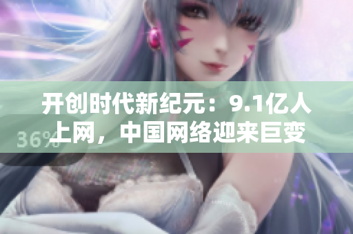 开创时代新纪元：9.1亿人上网，中国网络迎来巨变
