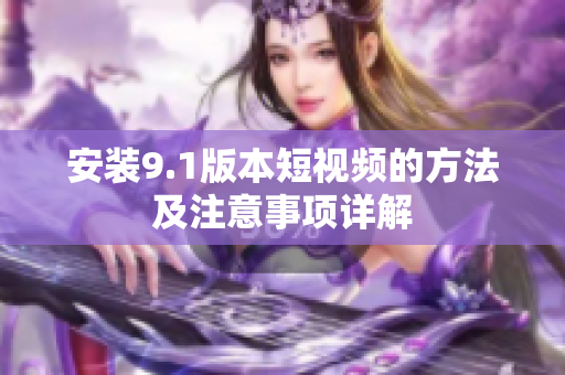 安装9.1版本短视频的方法及注意事项详解
