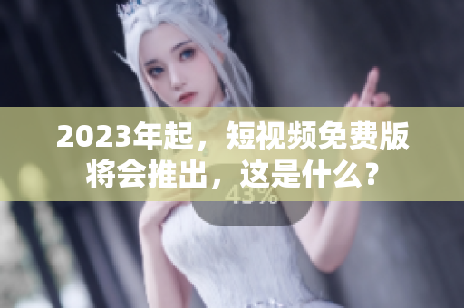 2023年起，短视频免费版将会推出，这是什么？